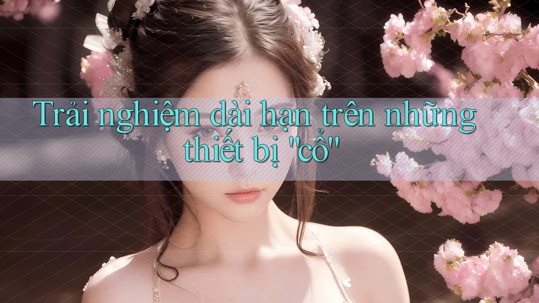 Trải nghiệm dài hạn trên những thiết bị “cổ” Trải nghiệm dài hạn trên những thiết bị “cổ”