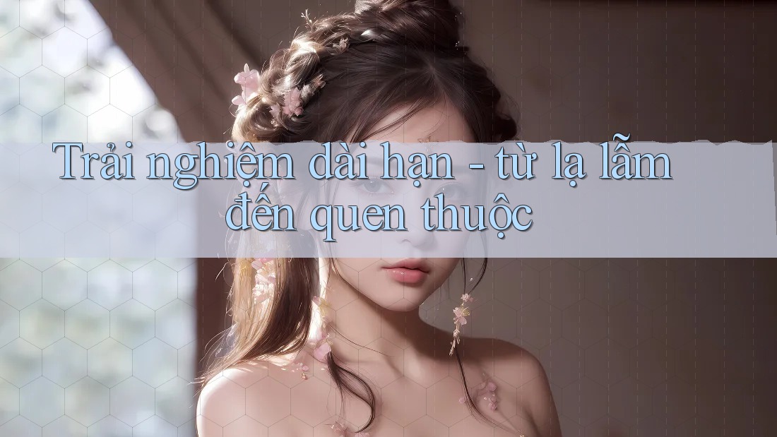 Trải nghiệm dài hạn – từ lạ lẫm đến quen thuộc