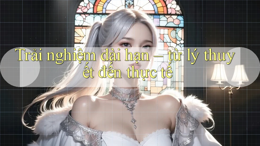 Trải nghiệm dài hạn – từ lý thuyết đến thực tế