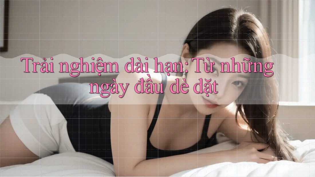 Trải nghiệm dài hạn: Từ những ngày đầu dè dặt