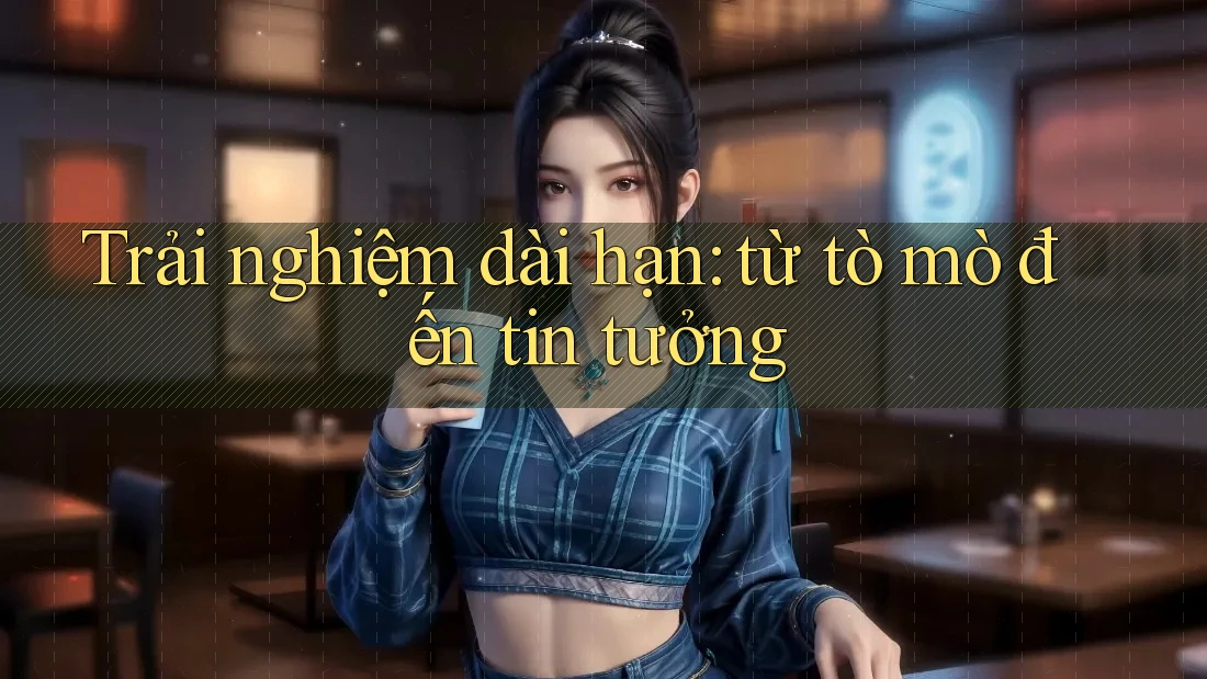Trải nghiệm dài hạn: Từ tò mò đến tin tưởng Trải nghiệm dài hạn: Từ tò mò đến tin tưởng