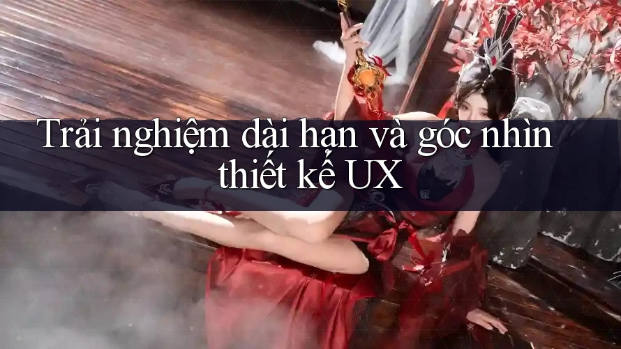 Trải nghiệm dài hạn và góc nhìn thiết kế UX