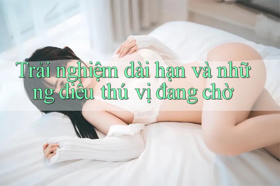 Trải nghiệm dài hạn và những điều thú vị đang chờ Trải nghiệm dài hạn và những điều thú vị đang chờ