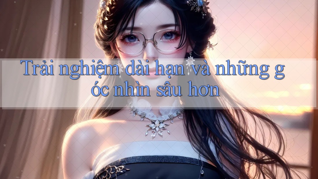 Trải nghiệm dài hạn và những góc nhìn sâu hơn