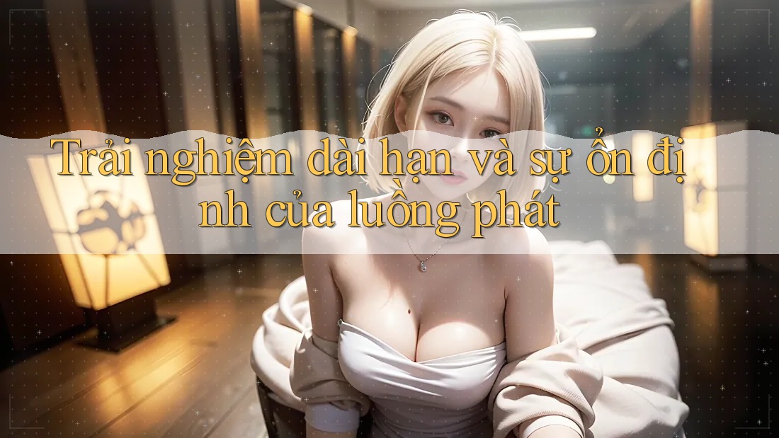 Trải nghiệm dài hạn và sự ổn định của luồng phát Trải nghiệm dài hạn và sự ổn định của luồng phát