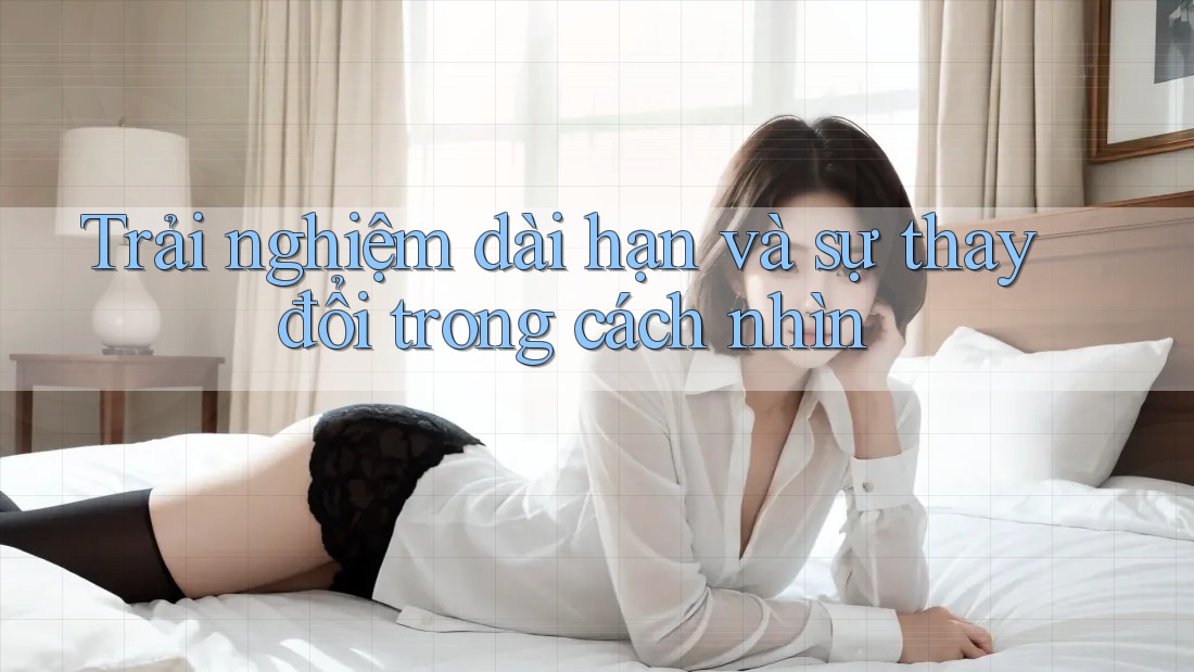 Trải nghiệm dài hạn và sự thay đổi trong cách nhìn Trải nghiệm dài hạn và sự thay đổi trong cách nhìn