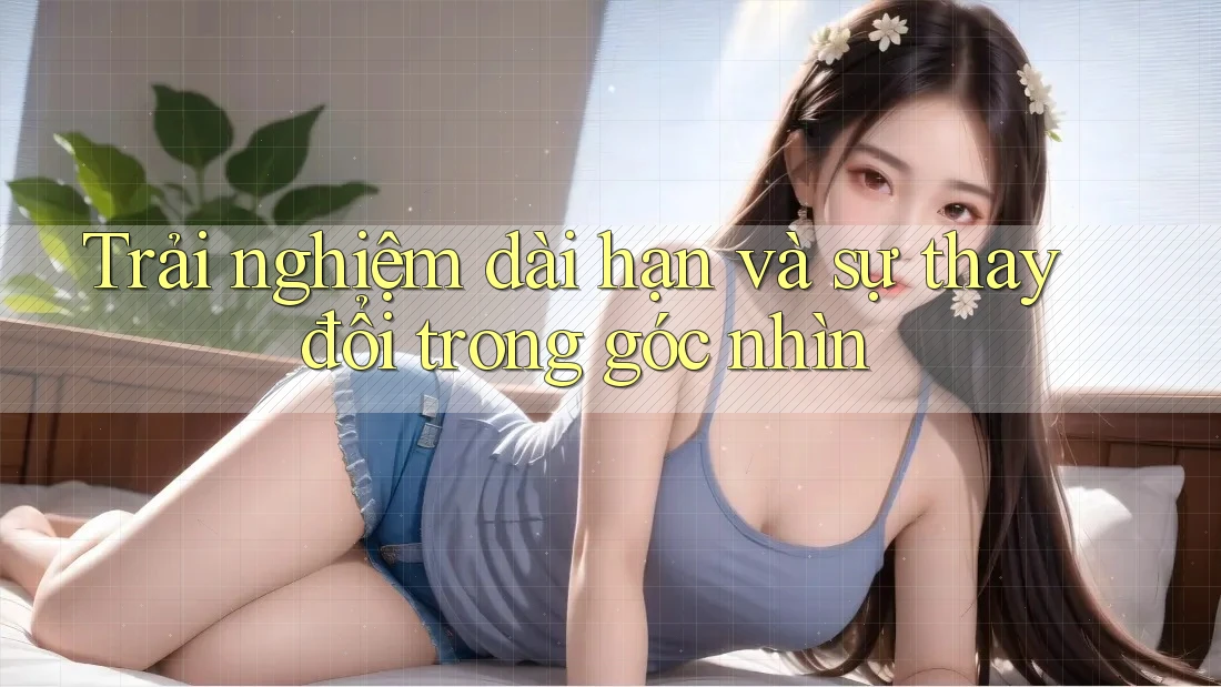 Trải nghiệm dài hạn và sự thay đổi trong góc nhìn