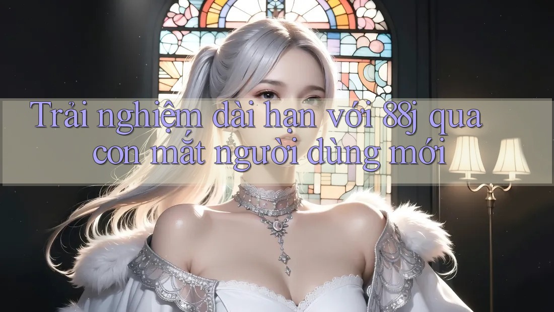 Trải nghiệm dài hạn với 88j qua con mắt người dùng mới Trải nghiệm dài hạn với 88j qua con mắt người dùng mới