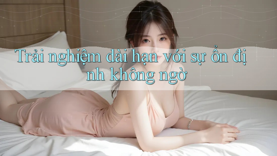 Trải nghiệm dài hạn với sự ổn định không ngờ Trải nghiệm dài hạn với sự ổn định không ngờ
