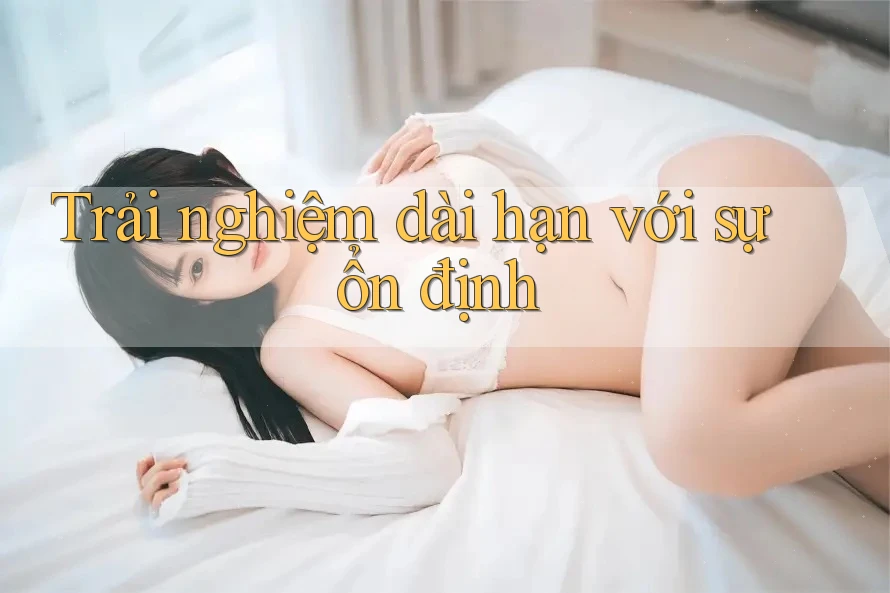 Trải nghiệm dài hạn với sự ổn định Trải nghiệm dài hạn với sự ổn định