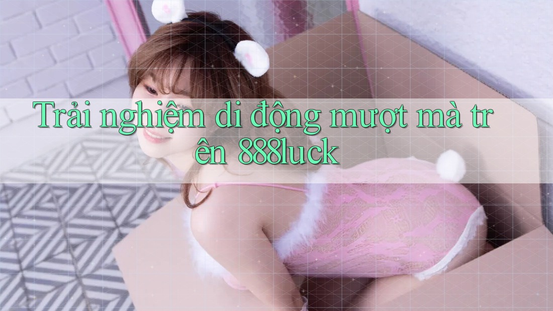 Trải nghiệm di động mượt mà trên 888luck