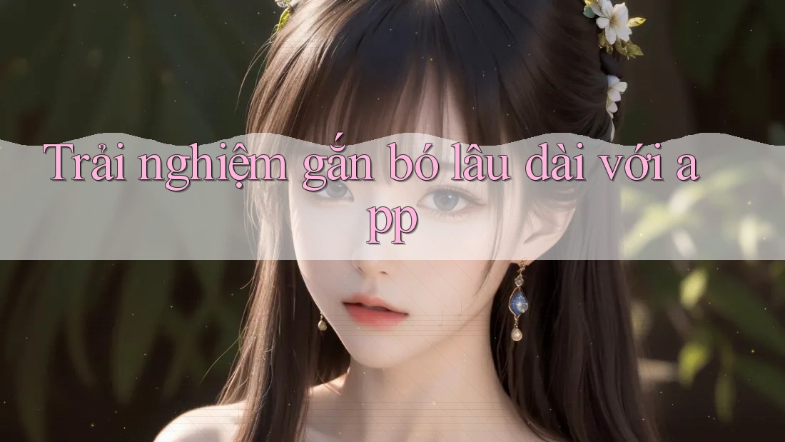 Trải nghiệm gắn bó lâu dài với app