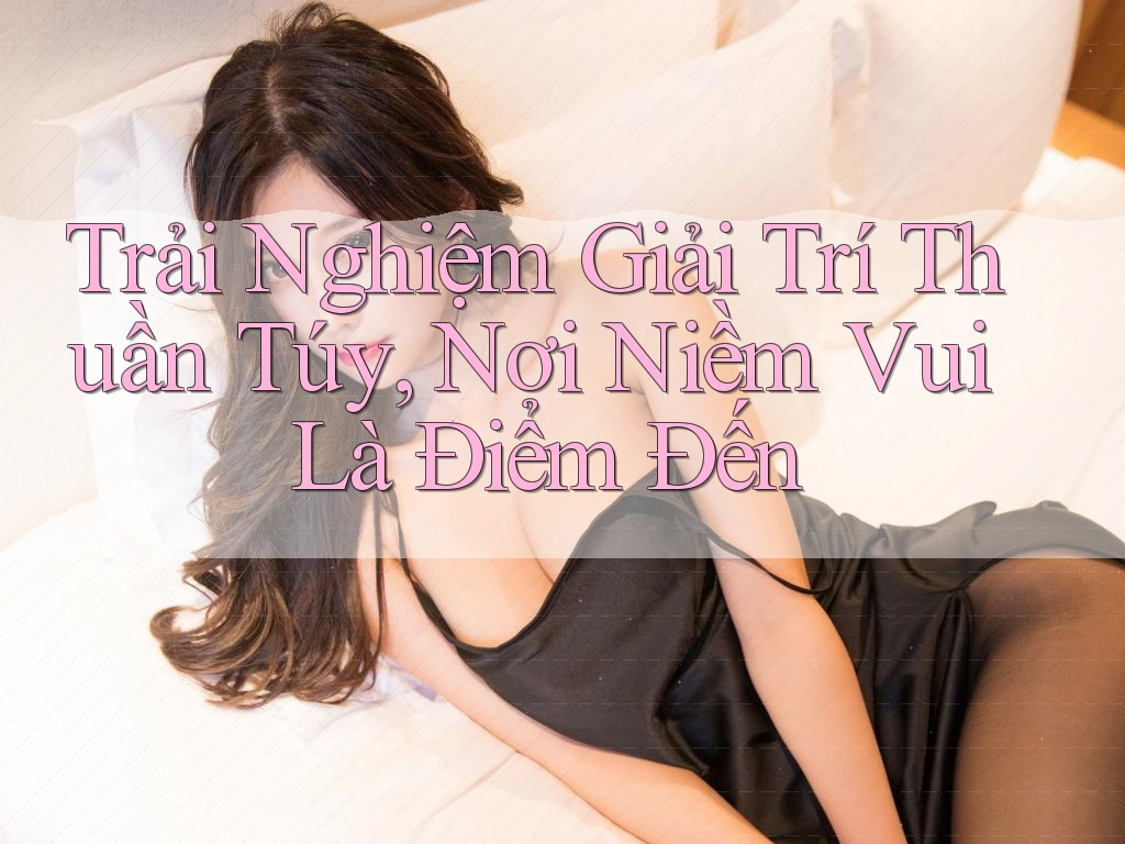 Trải Nghiệm Giải Trí Thuần Túy, Nơi Niềm Vui Là Điểm Đến