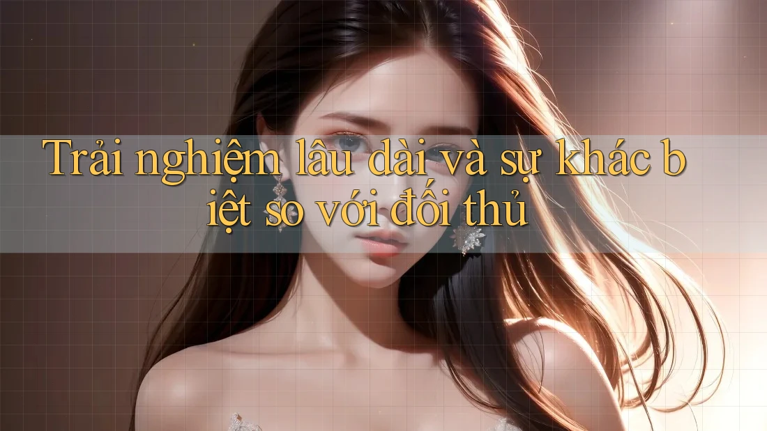 Trải nghiệm lâu dài và sự khác biệt so với đối thủ