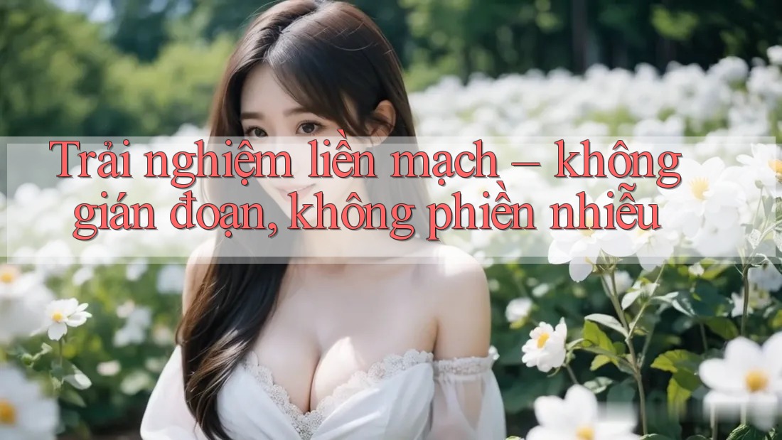 Trải nghiệm liền mạch – không gián đoạn, không phiền nhiễu Trải nghiệm liền mạch – không gián đoạn, không phiền nhiễu