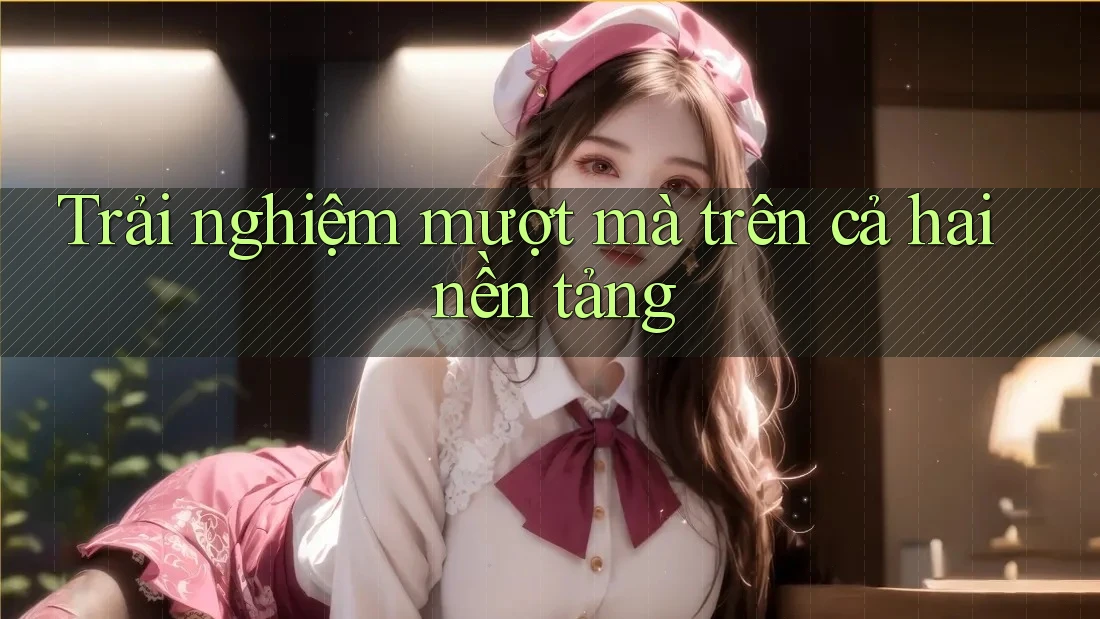 Trải nghiệm mượt mà trên cả hai nền tảng Trải nghiệm mượt mà trên cả hai nền tảng