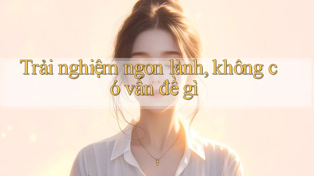 Trải nghiệm ngon lành, không có vấn đề gì