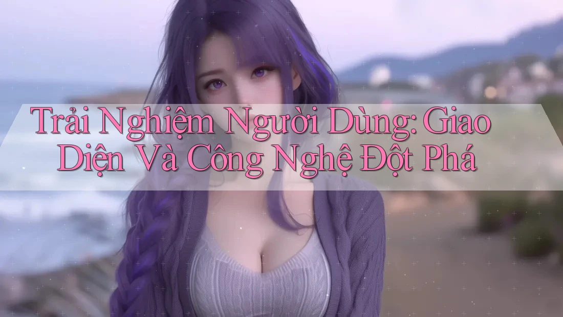 Trải Nghiệm Người Dùng: Giao Diện Và Công Nghệ Đột Phá Trải Nghiệm Người Dùng: Giao Diện Và Công Nghệ Đột Phá