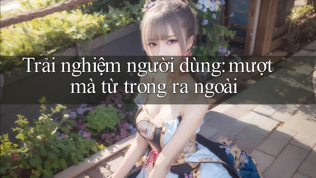 Trải nghiệm người dùng: mượt mà từ trong ra ngoài