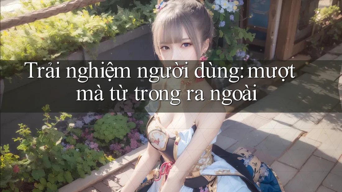 Trải nghiệm người dùng: mượt mà từ trong ra ngoài
