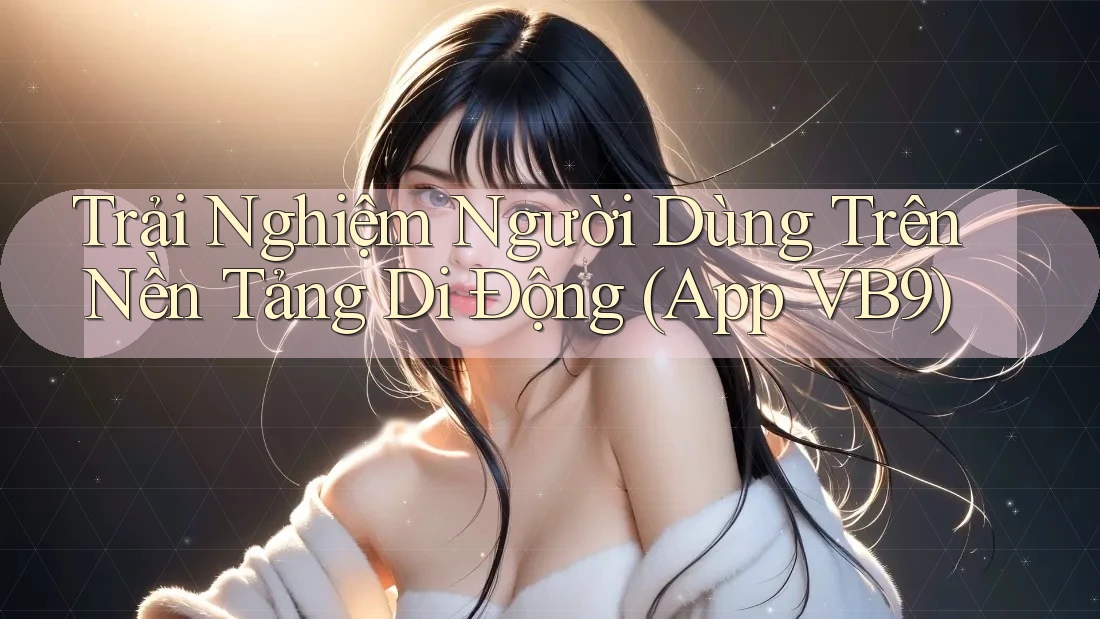Trải Nghiệm Người Dùng Trên Nền Tảng Di Động (App VB9)