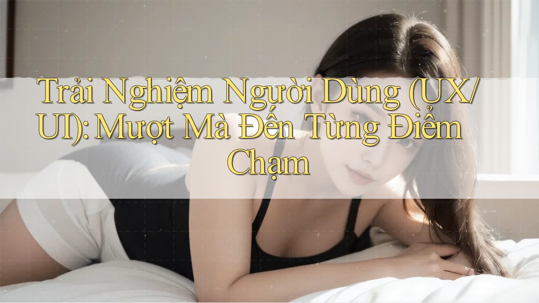 Trải Nghiệm Người Dùng (UX/UI): Mượt Mà Đến Từng Điểm Chạm Trải Nghiệm Người Dùng (UX/UI): Mượt Mà Đến Từng Điểm Chạm