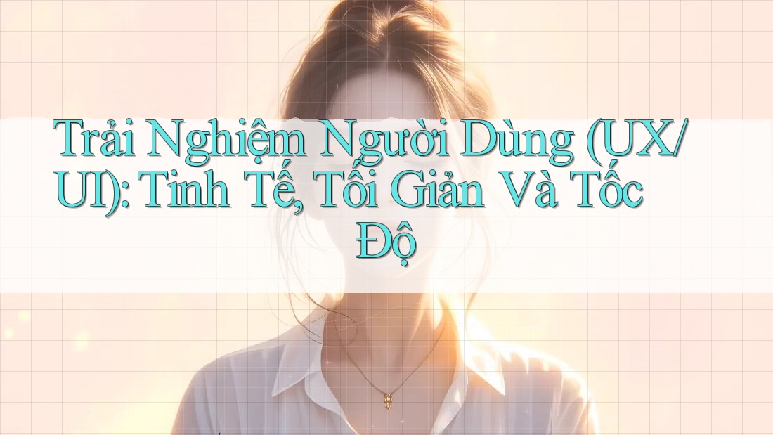 Trải Nghiệm Người Dùng (UX/UI): Tinh Tế, Tối Giản Và Tốc Độ Trải Nghiệm Người Dùng (UX/UI): Tinh Tế, Tối Giản Và Tốc Độ