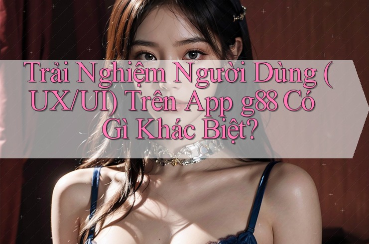 Trải Nghiệm Người Dùng (UX/UI) Trên App g88 Có Gì Khác Biệt? Trải Nghiệm Người Dùng (UX/UI) Trên App g88 Có Gì Khác Biệt?
