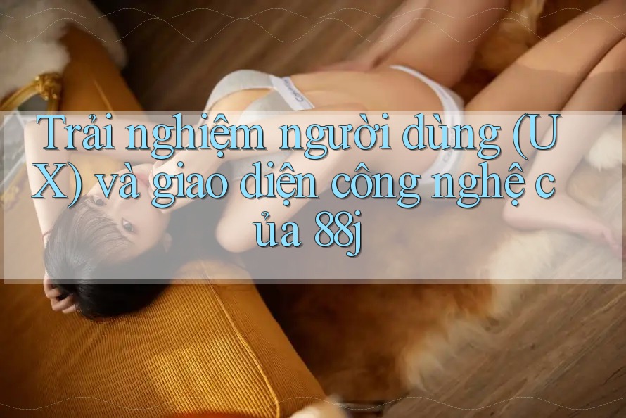 Trải nghiệm người dùng (UX) và giao diện công nghệ của 88j Trải nghiệm người dùng (UX) và giao diện công nghệ của 88j