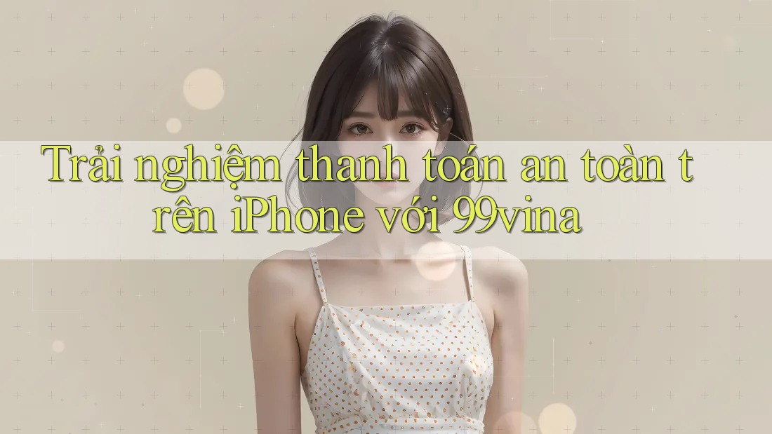Trải nghiệm thanh toán an toàn trên iPhone với 99vina