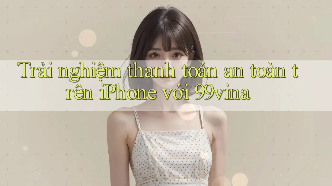 Trải nghiệm thanh toán an toàn trên iPhone với 99vina Trải nghiệm thanh toán an toàn trên iPhone với 99vina