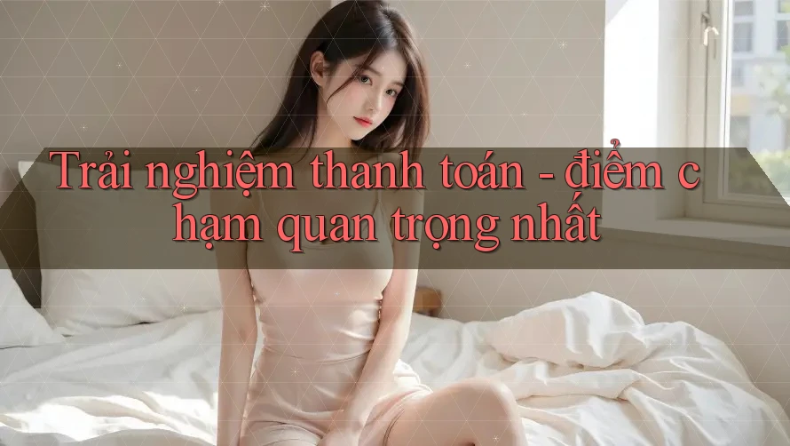 Trải nghiệm thanh toán - điểm chạm quan trọng nhất Trải nghiệm thanh toán - điểm chạm quan trọng nhất