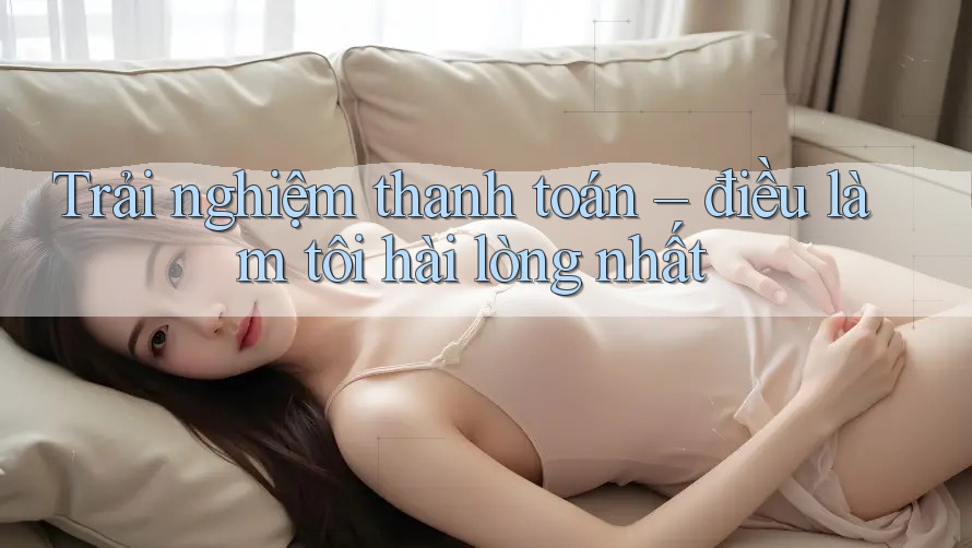 Trải nghiệm thanh toán – điều làm tôi hài lòng nhất