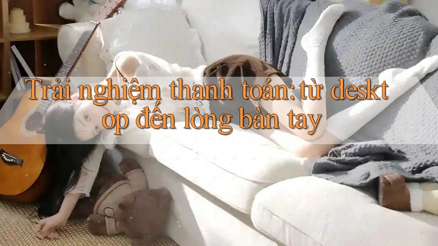 Trải nghiệm thanh toán: từ desktop đến lòng bàn tay