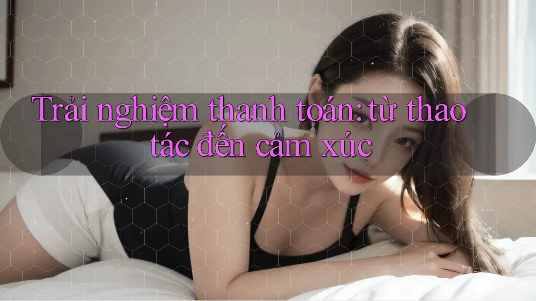 Trải nghiệm thanh toán: từ thao tác đến cảm xúc Trải nghiệm thanh toán: từ thao tác đến cảm xúc