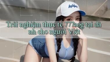 Trải nghiệm thực tế 777aog tại dành cho người Việt