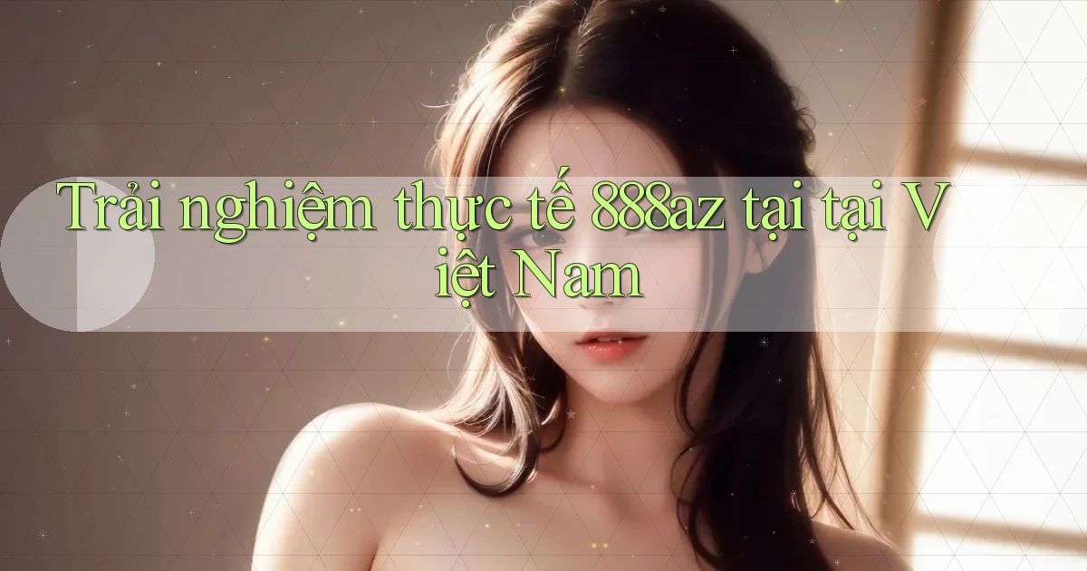 Trải nghiệm thực tế 888az tại tại Việt Nam