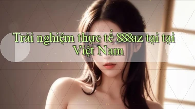 Trải nghiệm thực tế 888az tại tại Việt Nam