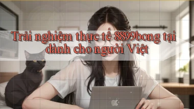Trải nghiệm thực tế 8899bong tại dành cho người Việt