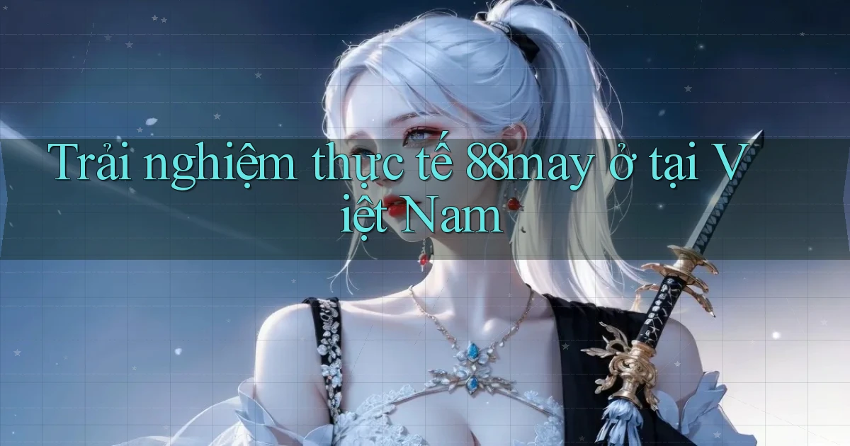 Trải nghiệm thực tế 88may ở tại Việt Nam