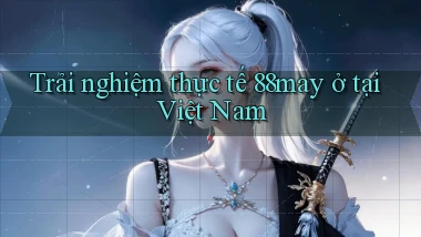 Trải nghiệm thực tế 88may ở tại Việt Nam