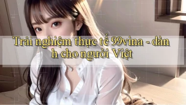 Trải nghiệm thực tế 99vina   dành cho người Việt