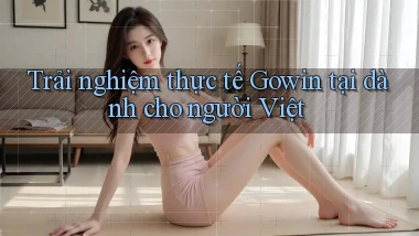 Trải nghiệm thực tế Gowin tại dành cho người Việt