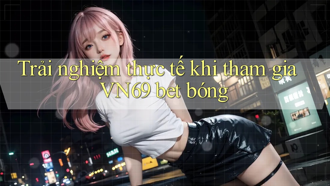 Trải nghiệm thực tế khi tham gia VN69 bet bóng Trải nghiệm thực tế khi tham gia VN69 bet bóng