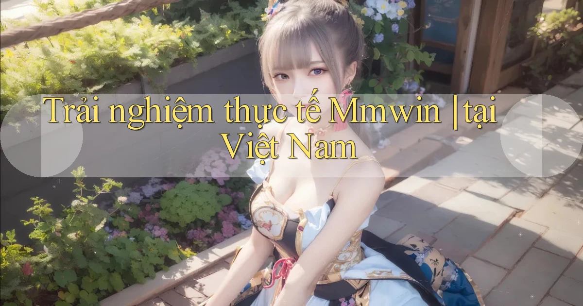 Trải nghiệm thực tế Mmwin tại Việt Nam