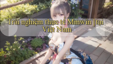 Trải nghiệm thực tế Mmwin tại Việt Nam