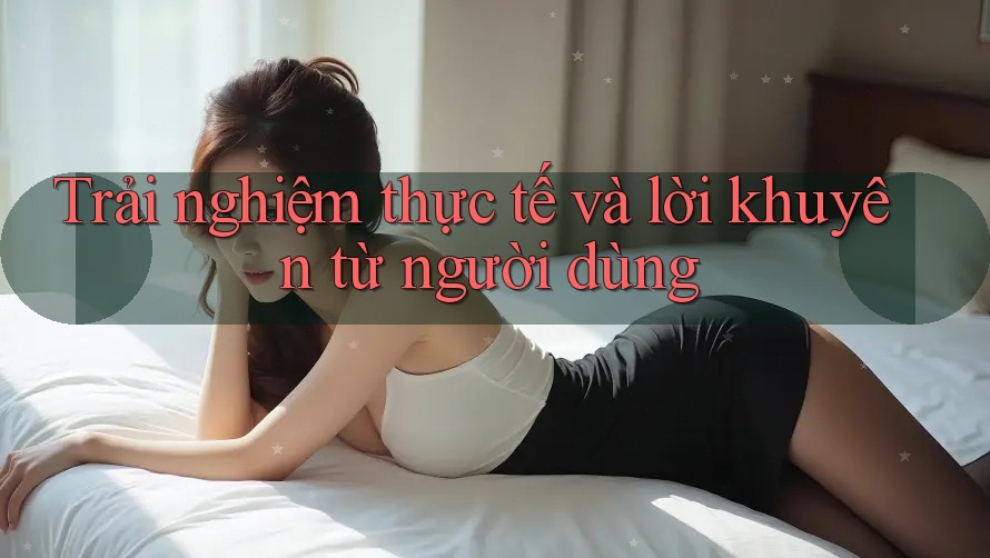 Trải nghiệm thực tế và lời khuyên từ người dùng Trải nghiệm thực tế và lời khuyên từ người dùng