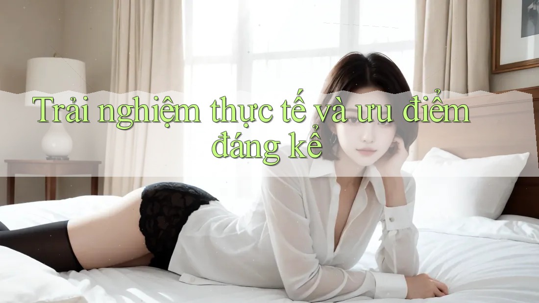 Trải nghiệm thực tế và ưu điểm đáng kể
