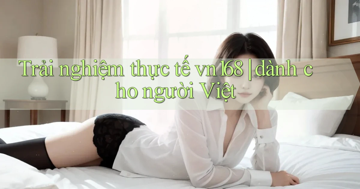 Trải nghiệm thực tế vn168 dành cho người Việt