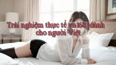 Trải nghiệm thực tế vn168 dành cho người Việt